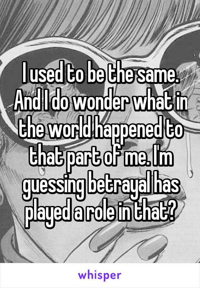 I used to be the same. And I do wonder what in the world happened to that part of me. I'm guessing betrayal has played a role in that?