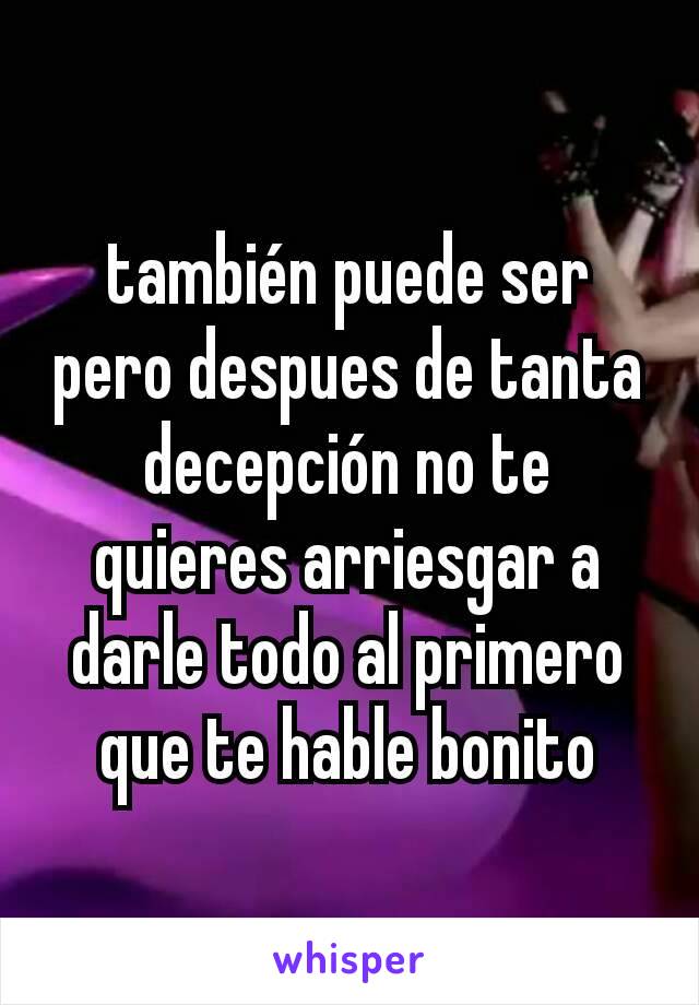 también puede ser pero despues de tanta decepción no te quieres arriesgar a darle todo al primero que te hable bonito