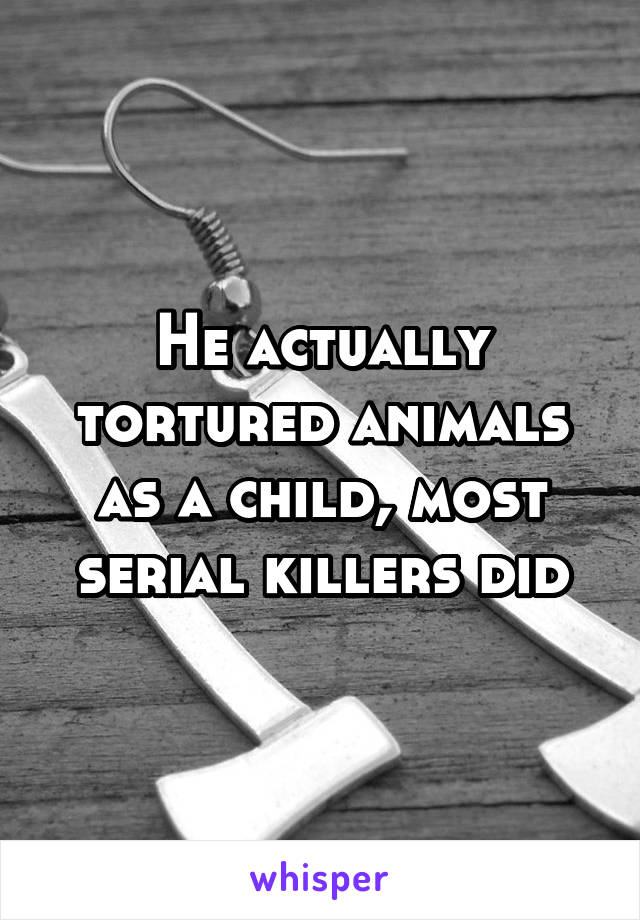 He actually tortured animals as a child, most serial killers did