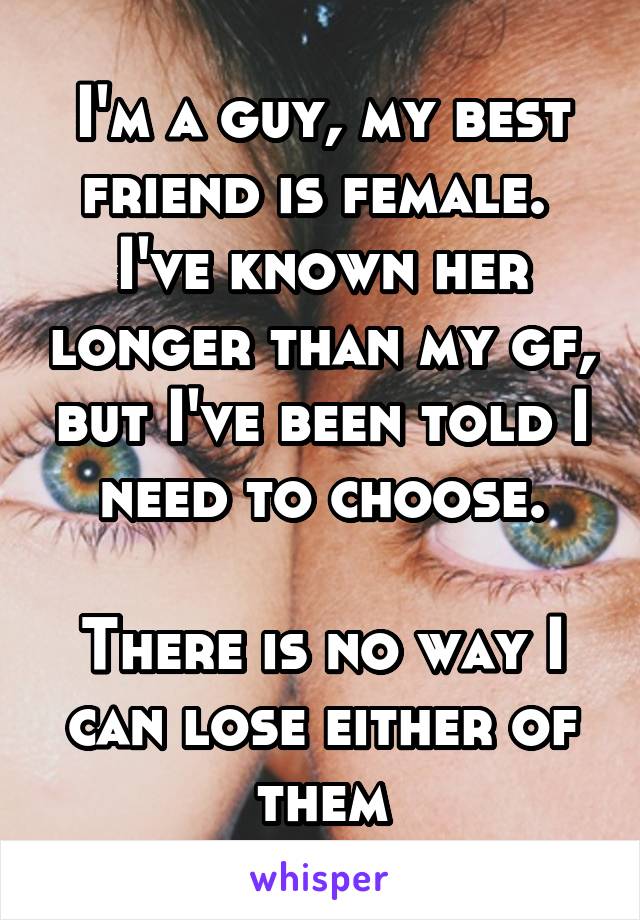 I'm a guy, my best friend is female.  I've known her longer than my gf, but I've been told I need to choose.

There is no way I can lose either of them