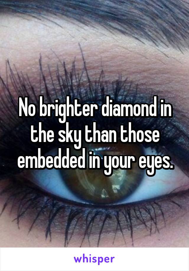 No brighter diamond in the sky than those embedded in your eyes.