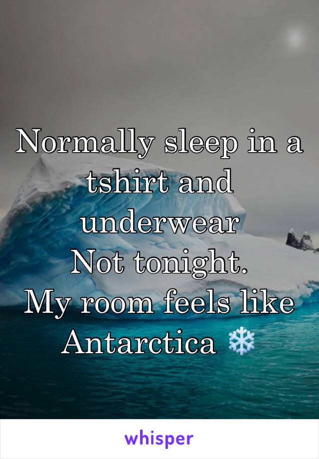 Normally sleep in a tshirt and underwear
Not tonight. 
My room feels like Antarctica ❄️ 