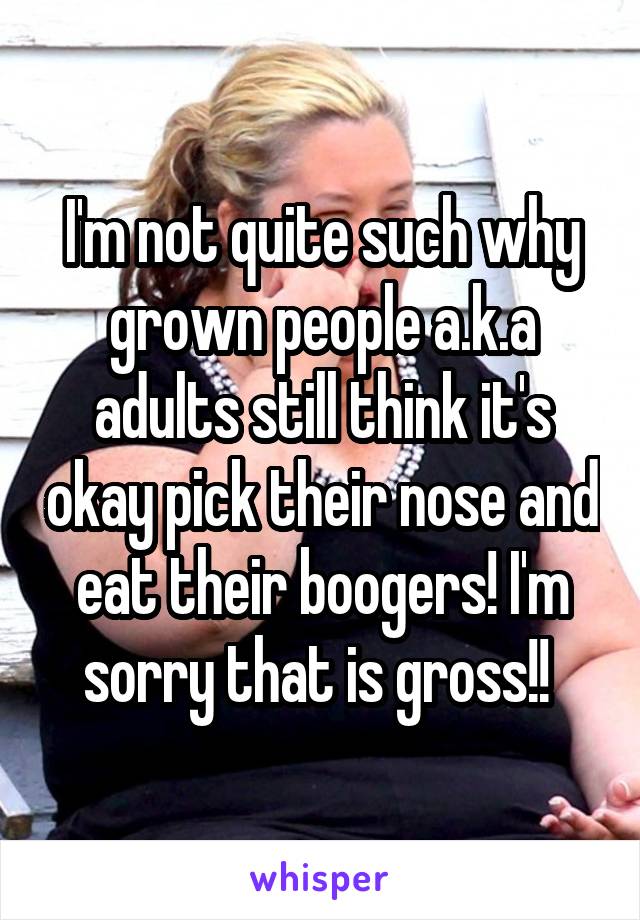 I'm not quite such why grown people a.k.a adults still think it's okay pick their nose and eat their boogers! I'm sorry that is gross!! 