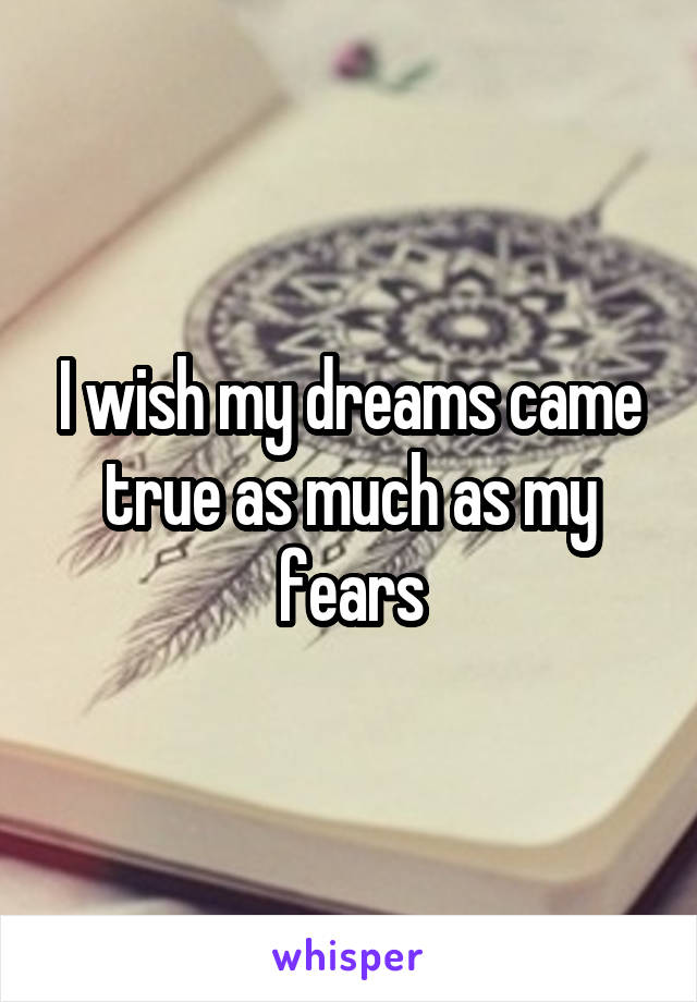 I wish my dreams came true as much as my fears