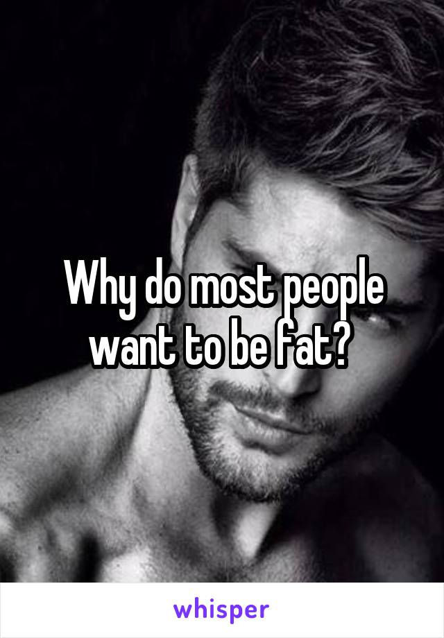 Why do most people want to be fat? 