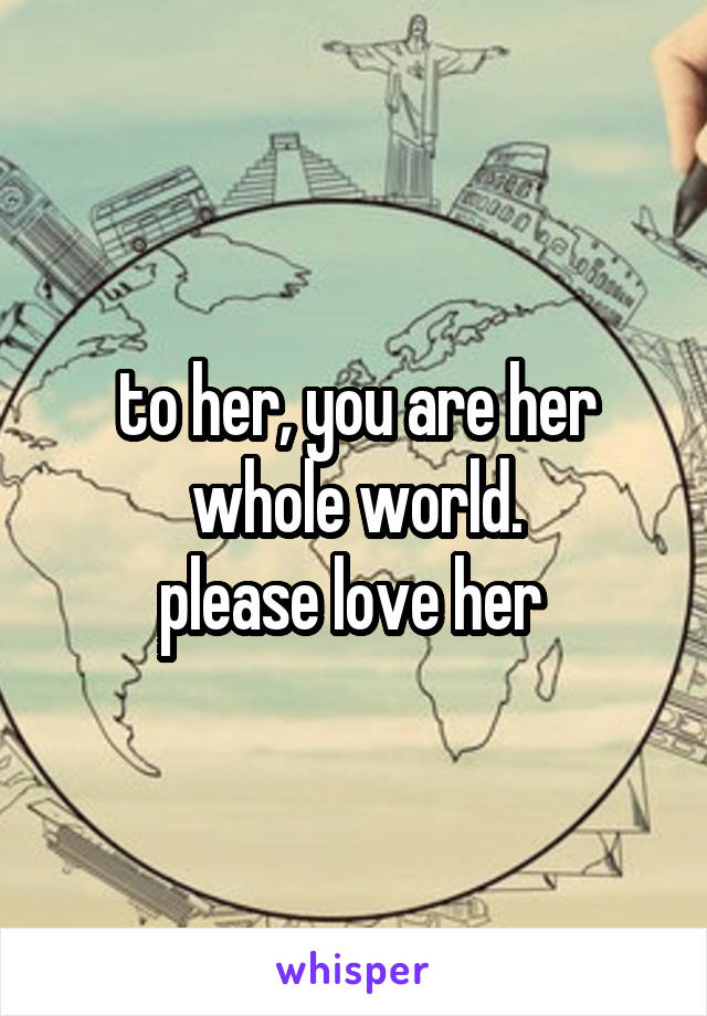 to her, you are her whole world.
please love her 