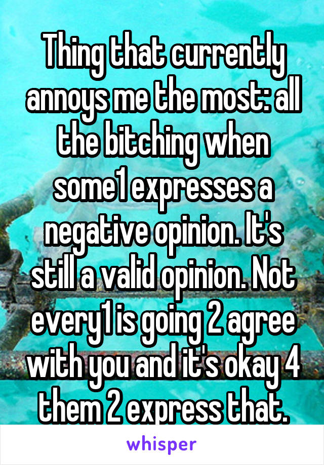 Thing that currently annoys me the most: all the bitching when some1 expresses a negative opinion. It's still a valid opinion. Not every1 is going 2 agree with you and it's okay 4 them 2 express that.