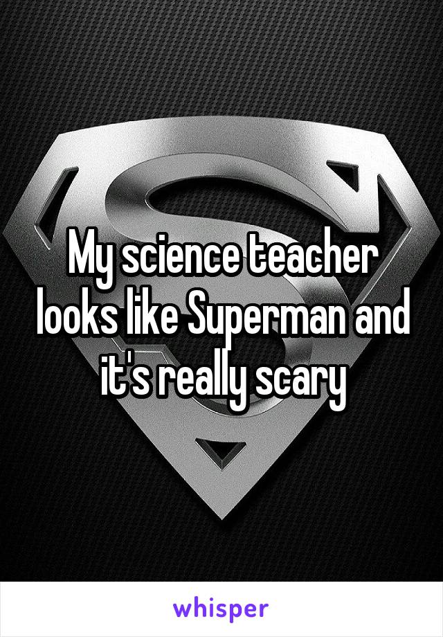 My science teacher looks like Superman and it's really scary