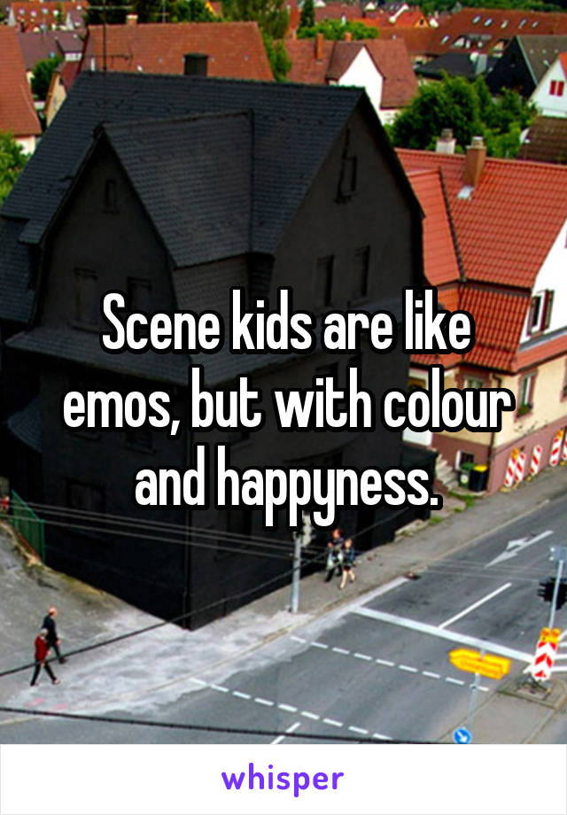 Scene kids are like emos, but with colour and happyness.