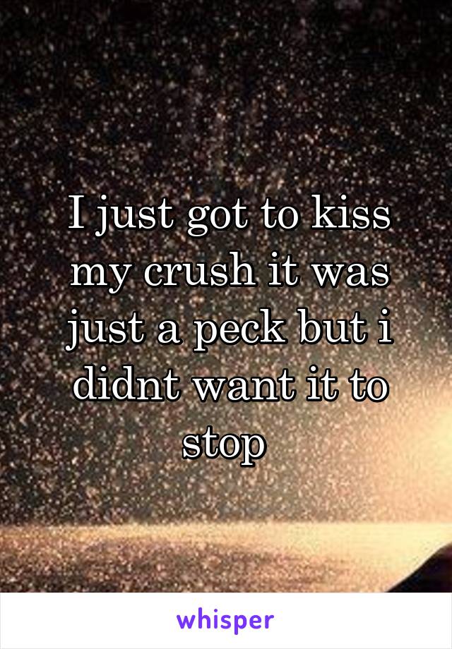 I just got to kiss my crush it was just a peck but i didnt want it to stop 