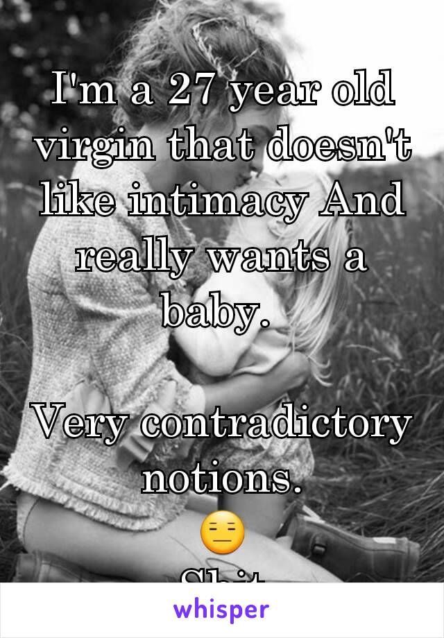 I'm a 27 year old virgin that doesn't like intimacy And really wants a baby. 

Very contradictory notions.
😑
Shit