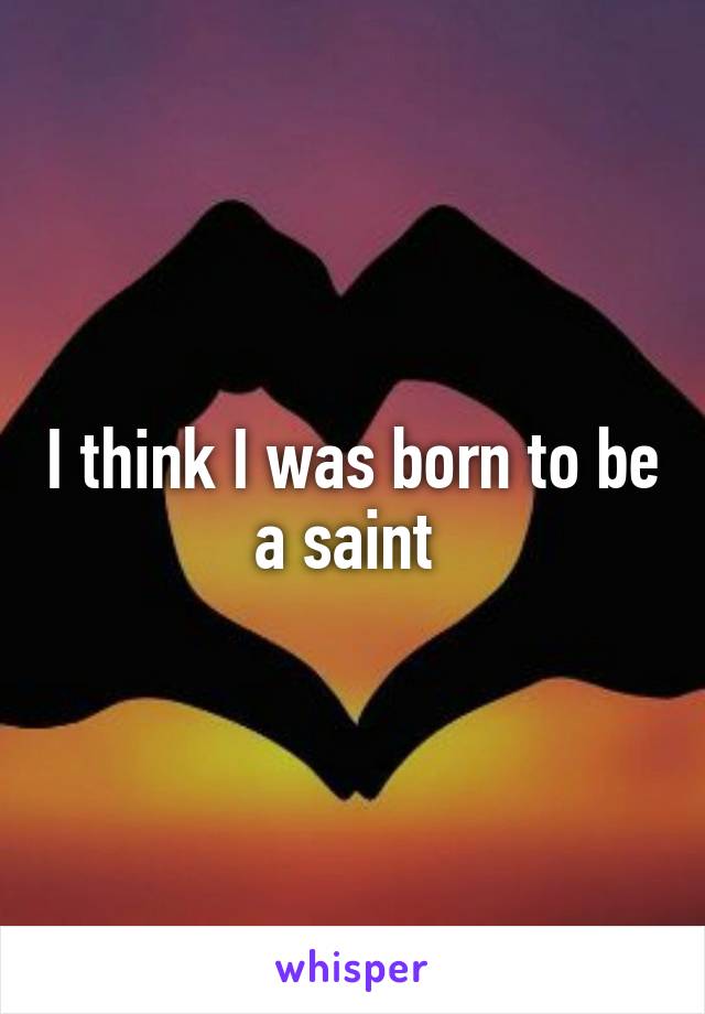 I think I was born to be a saint 