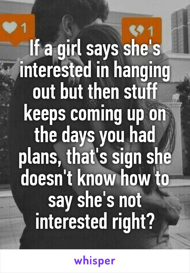 If a girl says she's interested in hanging out but then stuff keeps coming up on the days you had plans, that's sign she doesn't know how to say she's not interested right?