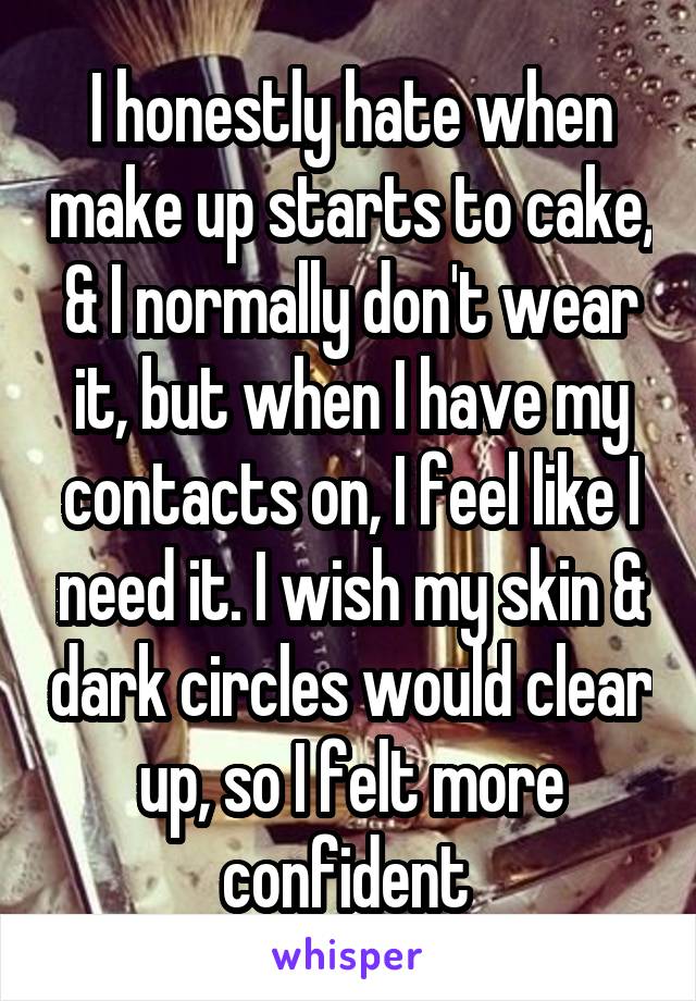 I honestly hate when make up starts to cake, & I normally don't wear it, but when I have my contacts on, I feel like I need it. I wish my skin & dark circles would clear up, so I felt more confident 