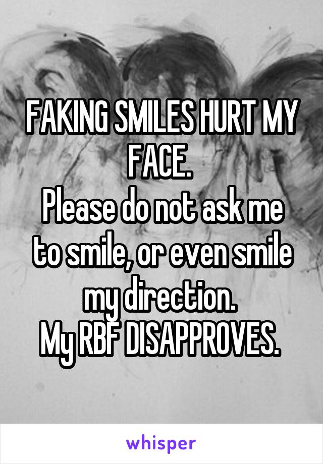 FAKING SMILES HURT MY FACE. 
Please do not ask me to smile, or even smile my direction. 
My RBF DISAPPROVES. 