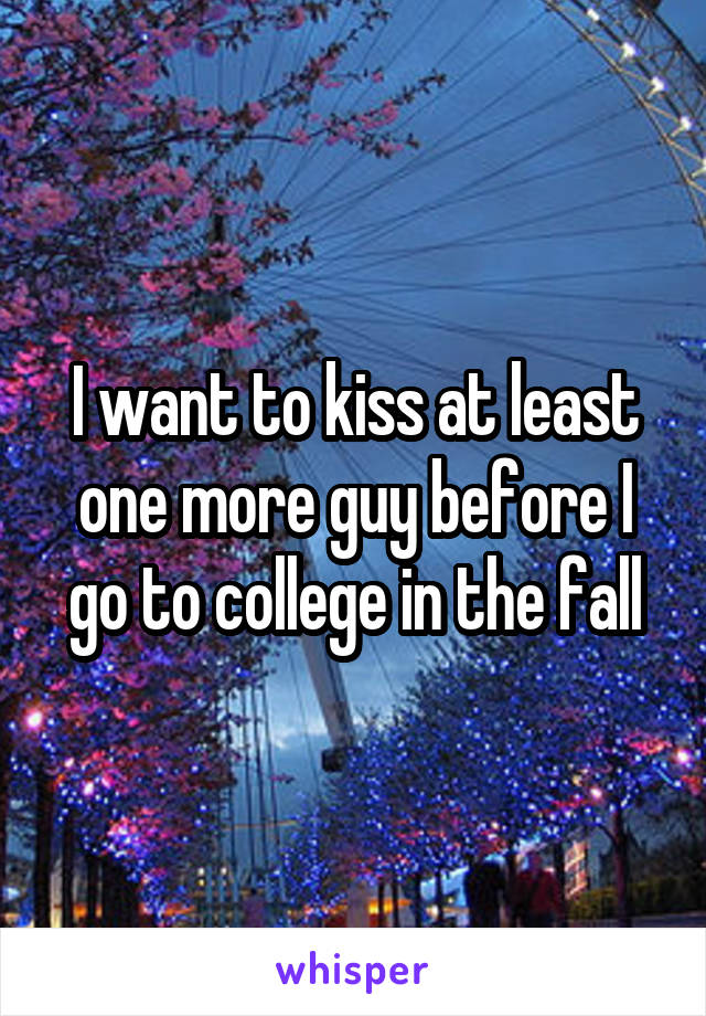 I want to kiss at least one more guy before I go to college in the fall