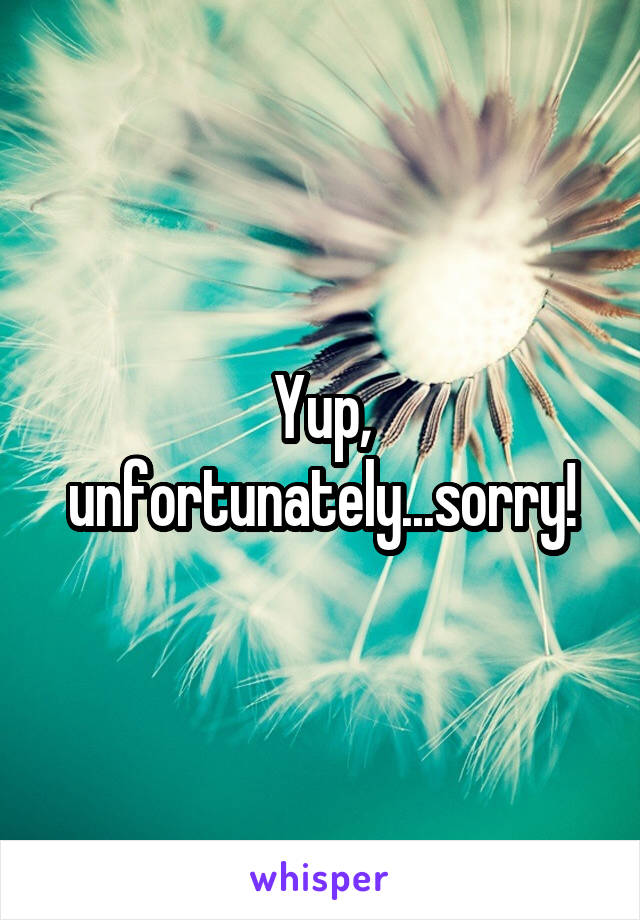 Yup, unfortunately...sorry!