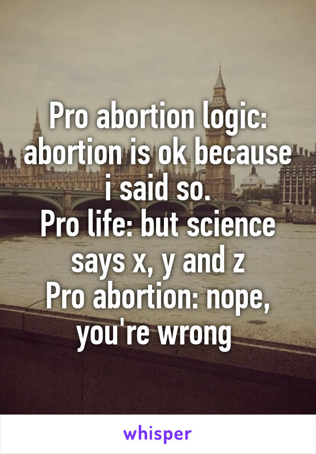 Pro abortion logic: abortion is ok because i said so.
Pro life: but science says x, y and z
Pro abortion: nope, you're wrong 