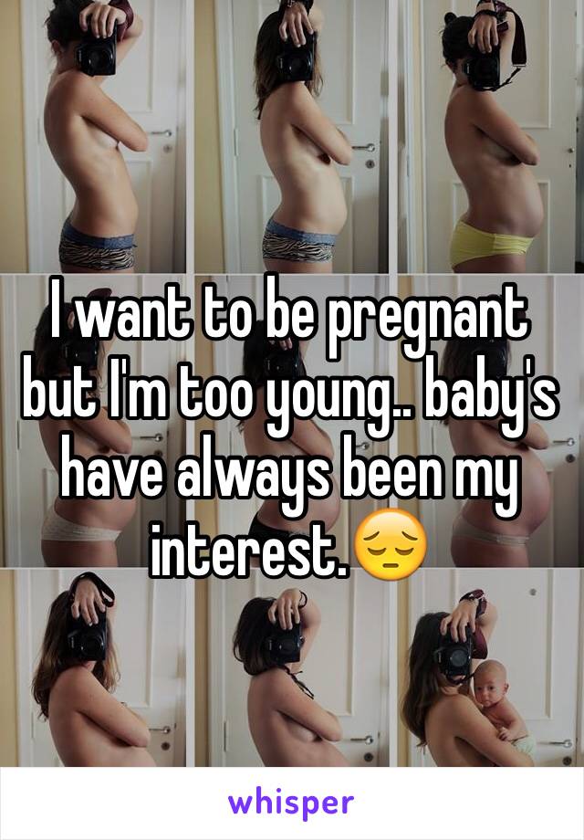 I want to be pregnant but I'm too young.. baby's have always been my interest.😔