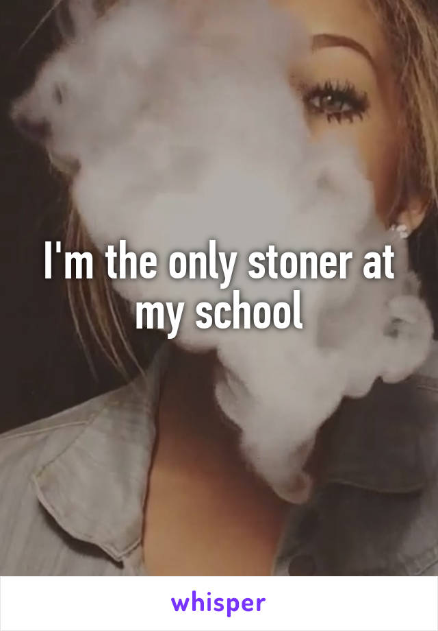 I'm the only stoner at my school
