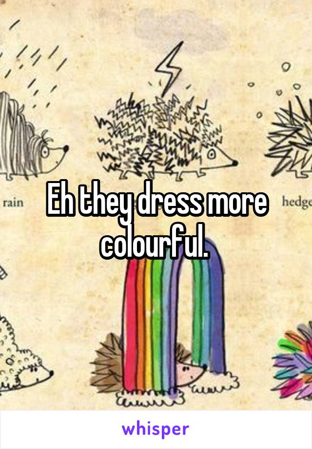 Eh they dress more colourful. 