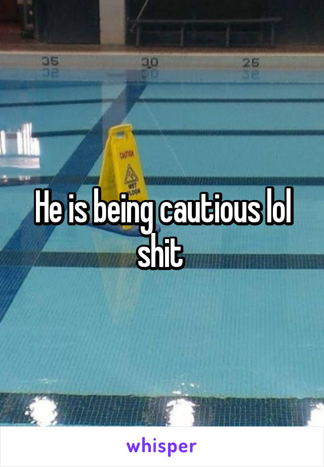 He is being cautious lol shit 