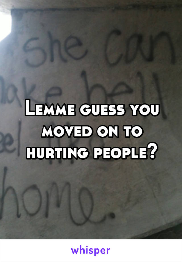 Lemme guess you moved on to hurting people?