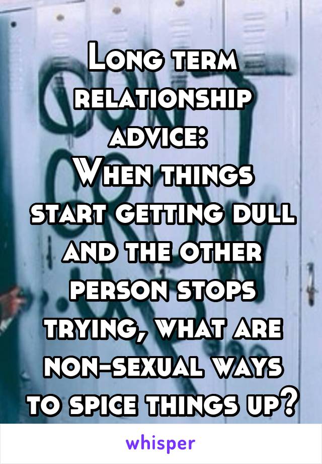 Long term relationship advice: 
When things start getting dull and the other person stops trying, what are non-sexual ways to spice things up?