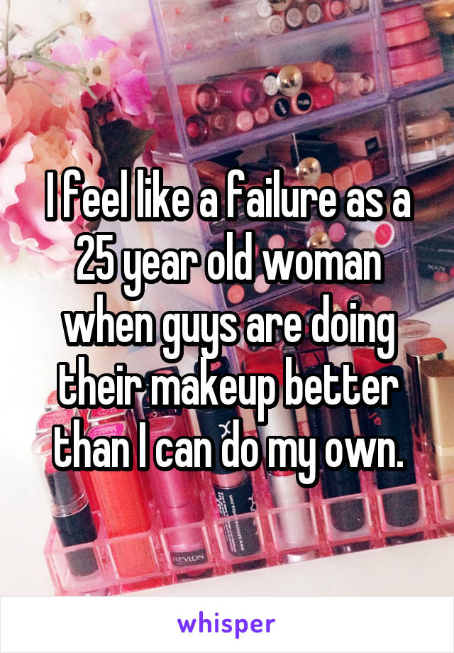 I feel like a failure as a 25 year old woman when guys are doing their makeup better than I can do my own.