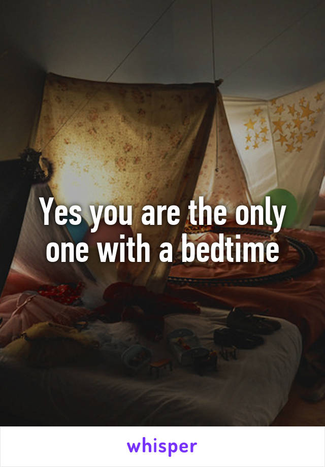 Yes you are the only one with a bedtime