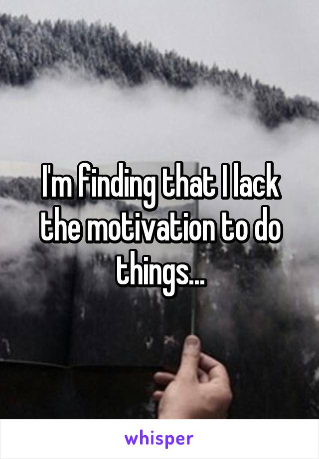 I'm finding that I lack the motivation to do things...