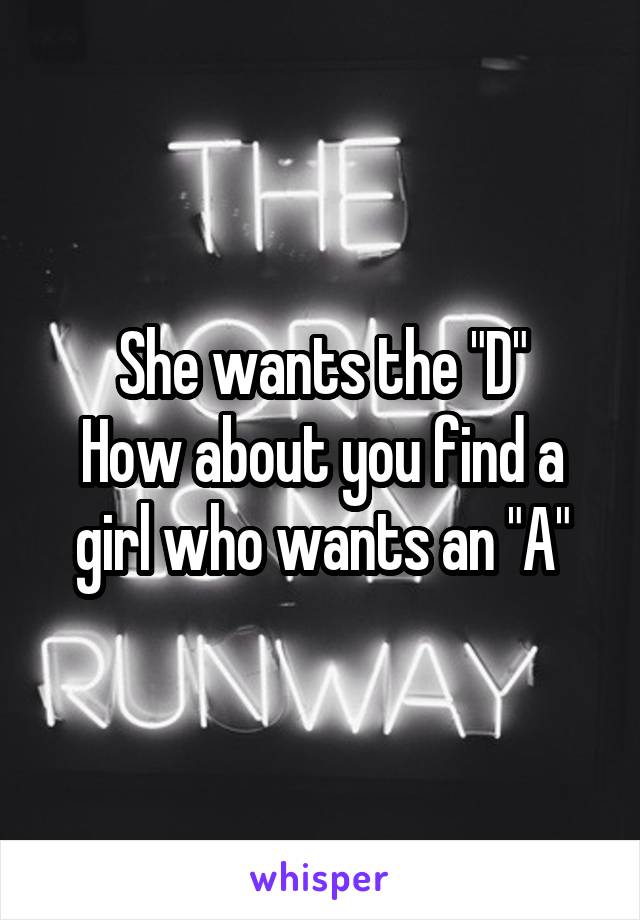 She wants the "D"
How about you find a girl who wants an "A"