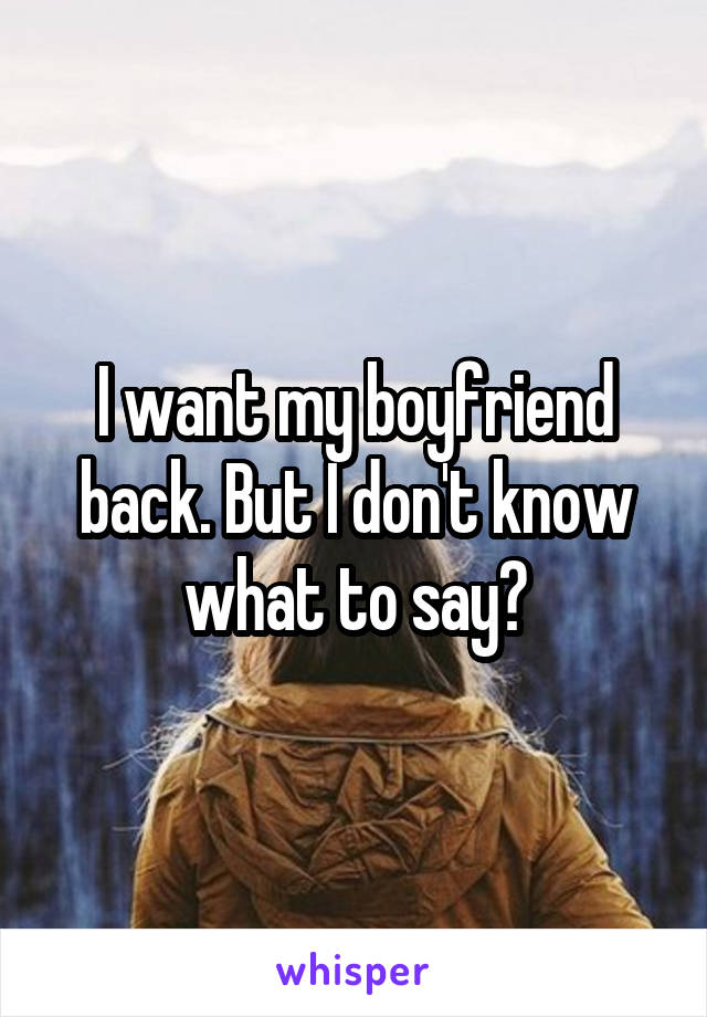 I want my boyfriend back. But I don't know what to say?