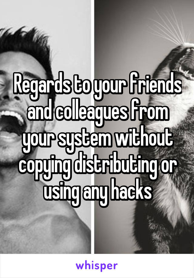 Regards to your friends and colleagues from your system without copying distributing or using any hacks