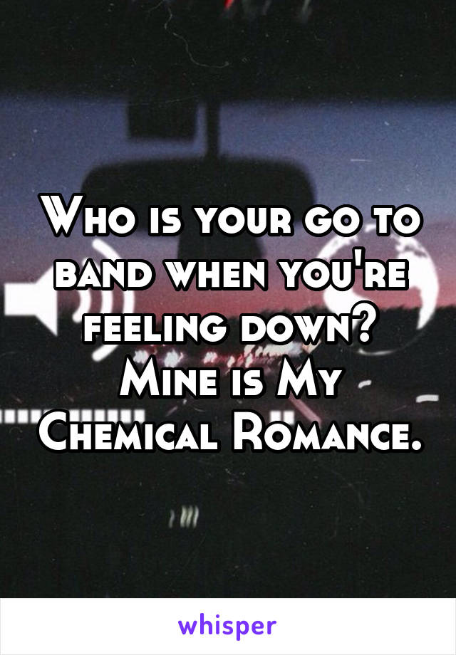 Who is your go to band when you're feeling down?
Mine is My Chemical Romance.