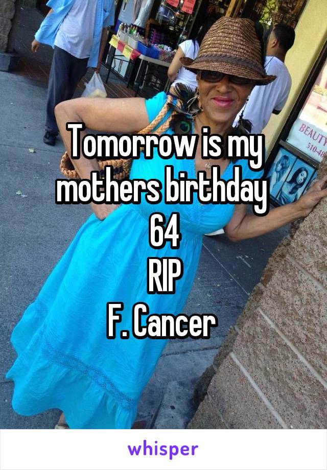 Tomorrow is my mothers birthday 
64
RIP
F. Cancer 