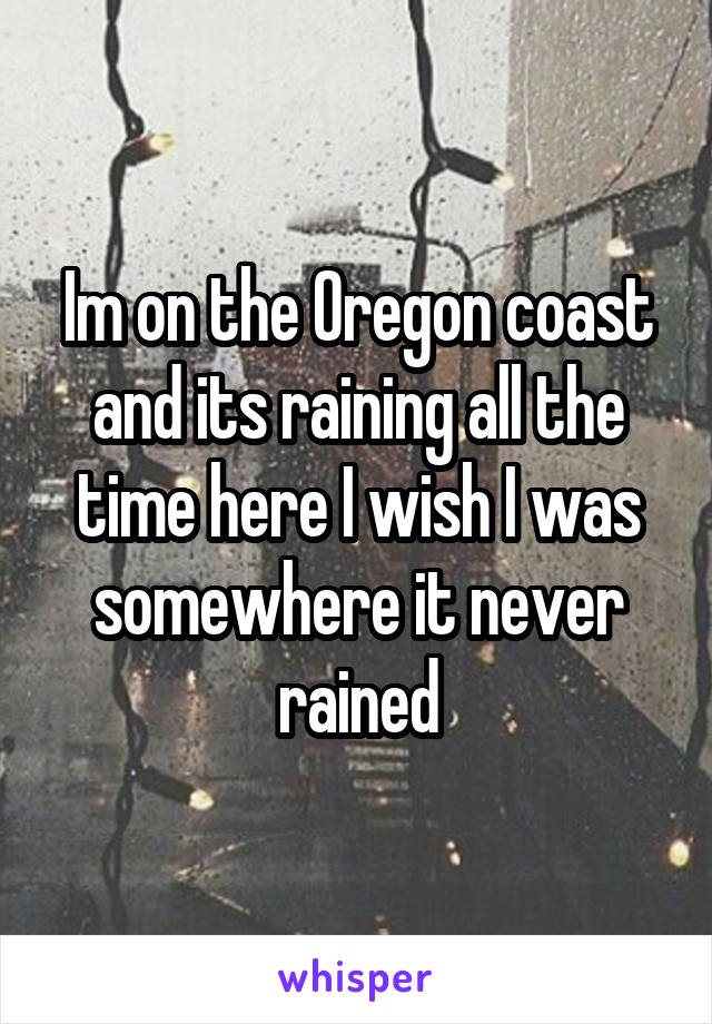 Im on the Oregon coast and its raining all the time here I wish I was somewhere it never rained