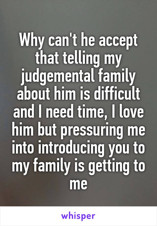 Why can't he accept that telling my judgemental family about him is difficult and I need time, I love him but pressuring me into introducing you to my family is getting to me