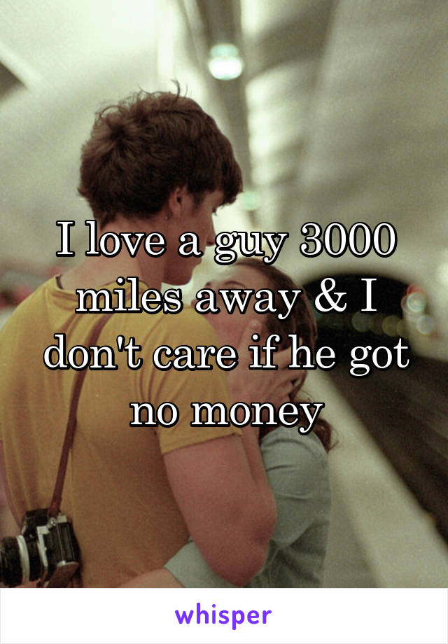 I love a guy 3000 miles away & I don't care if he got no money