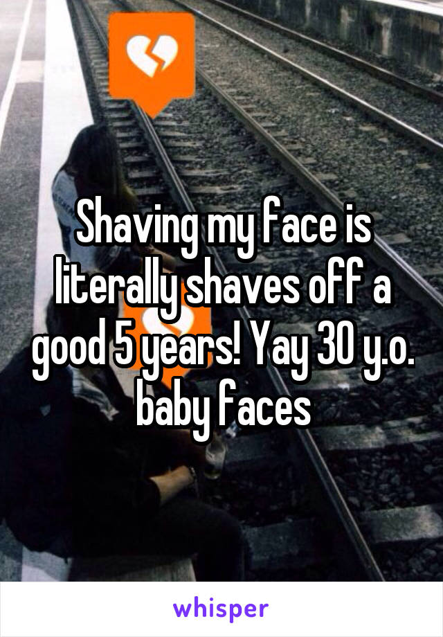 Shaving my face is literally shaves off a good 5 years! Yay 30 y.o. baby faces