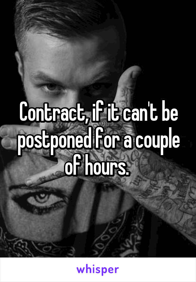 Contract, if it can't be postponed for a couple of hours. 