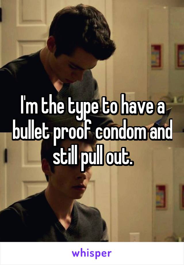 I'm the type to have a bullet proof condom and still pull out.