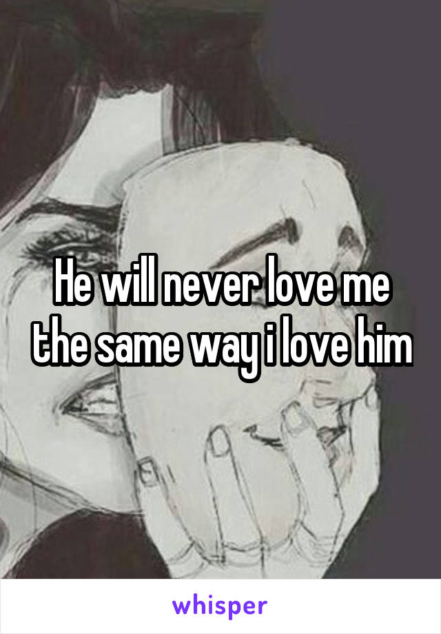 He will never love me the same way i love him