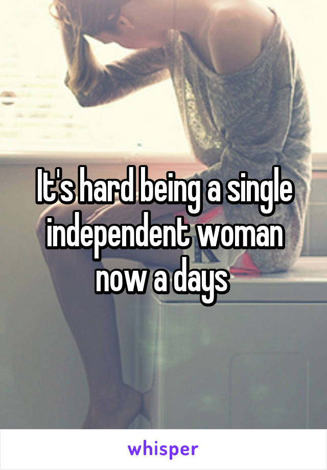 It's hard being a single independent woman now a days 