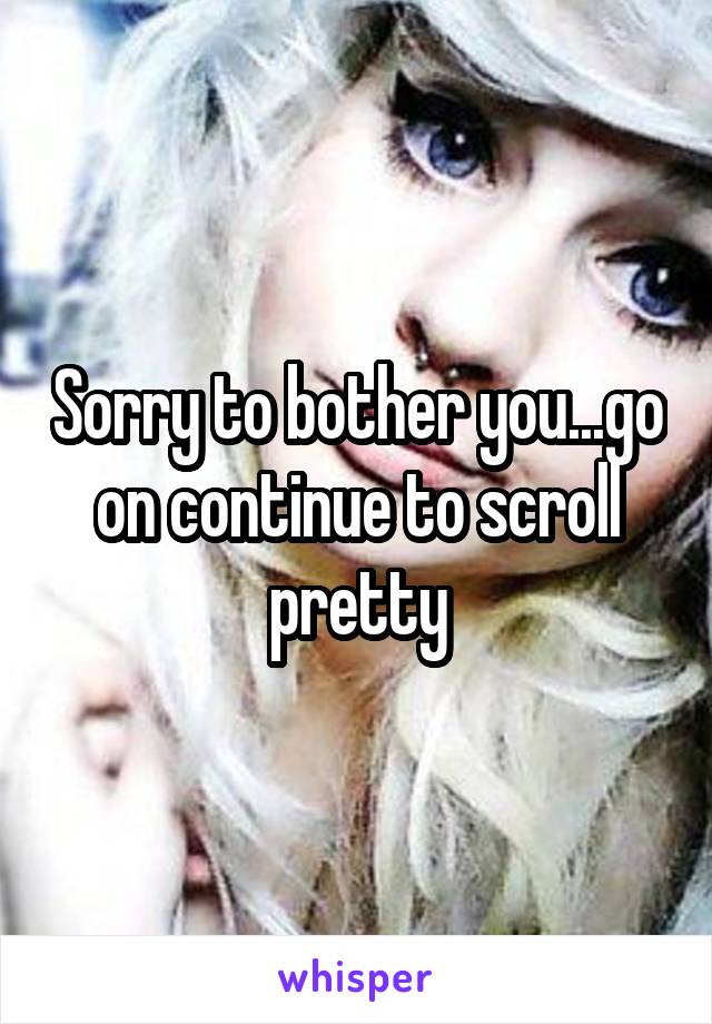 Sorry to bother you...go on continue to scroll pretty