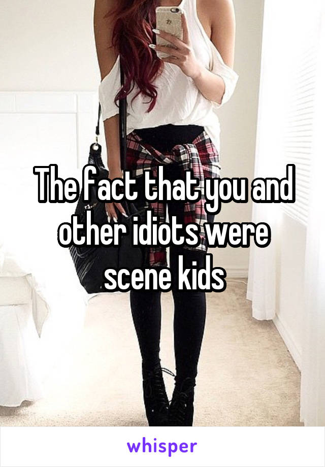 The fact that you and other idiots were scene kids