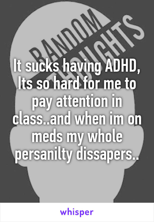 It sucks having ADHD, Its so hard for me to pay attention in class..and when im on meds my whole persanilty dissapers..