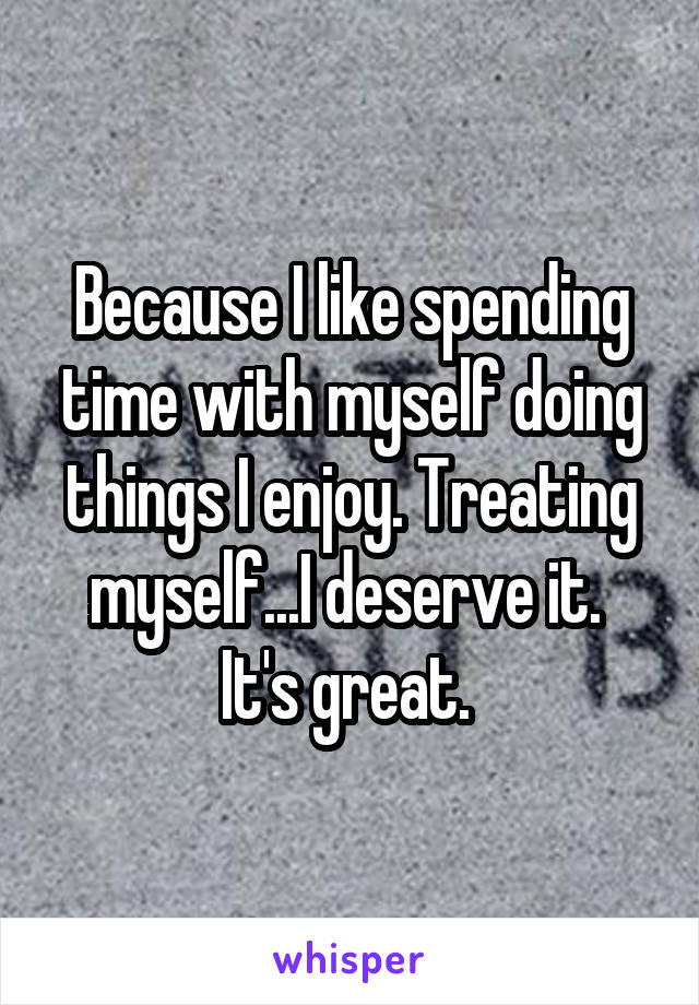 Because I like spending time with myself doing things I enjoy. Treating myself...I deserve it. 
It's great. 