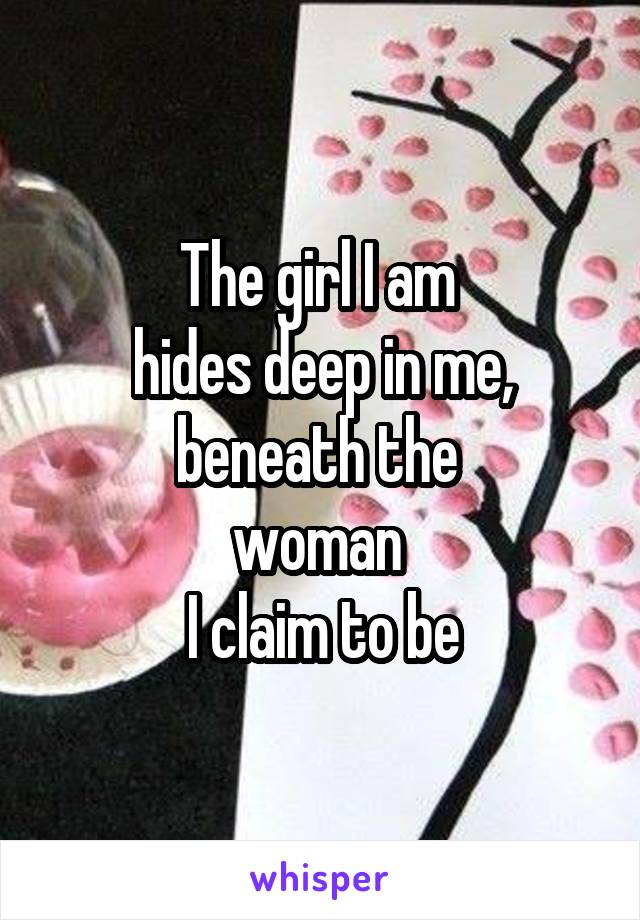 The girl I am 
hides deep in me, beneath the 
woman 
I claim to be