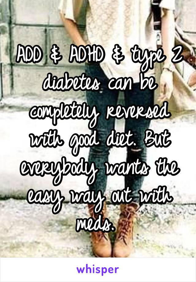 ADD & ADHD & type 2 diabetes can be completely reversed with good diet. But everybody wants the easy way out with meds. 